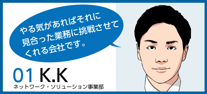 「やる気があればそれに見合った業務に挑戦させてくれる会社です。」K.K / ネットワーク・ソリューション事業部