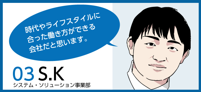 「時代やライフスタイルに合った働き方ができる会社だと思います。」ｓ.ｋ / 第二システム・ソリューション事業部